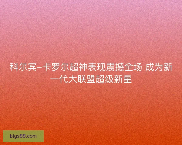 科尔宾-卡罗尔超神表现震撼全场 成为新一代大联盟超级新星 科尔宾-卡罗尔超神表现震撼全场 成为新一代大联盟超级新星