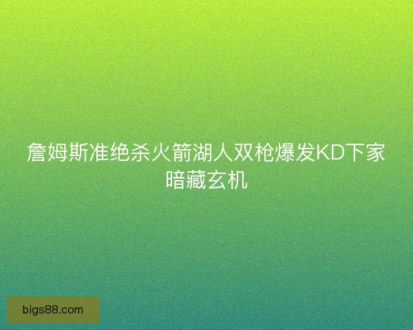 詹姆斯准绝杀火箭湖人双枪爆发KD下家暗藏玄机 詹姆斯准绝杀火箭湖人双枪爆发KD下家暗藏玄机