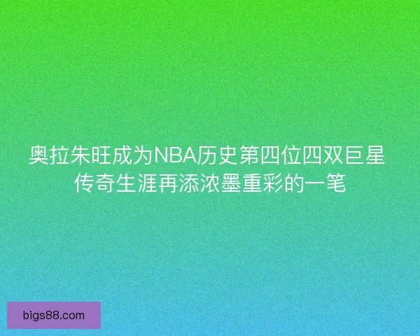 奥拉朱旺成为NBA历史第四位四双巨星 传奇生涯再添浓墨重彩的一笔 奥拉朱旺成为NBA历史第四位四双巨星 传奇生涯再添浓墨重彩的一笔