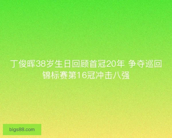 丁俊晖38岁生日回顾首冠20年 争夺巡回锦标赛第16冠冲击八强 丁俊晖38岁生日回顾首冠20年 争夺巡回锦标赛第16冠冲击八强
