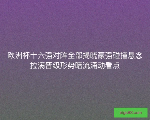 欧洲杯十六强对阵全部揭晓豪强碰撞悬念拉满晋级形势暗流涌动看点
