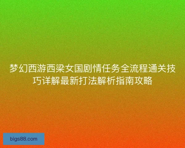 梦幻西游西梁女国剧情任务全流程通关技巧详解最新打法解析指南攻略 梦幻西游西梁女国剧情任务全流程通关技巧详解最新打法解析指南攻略
