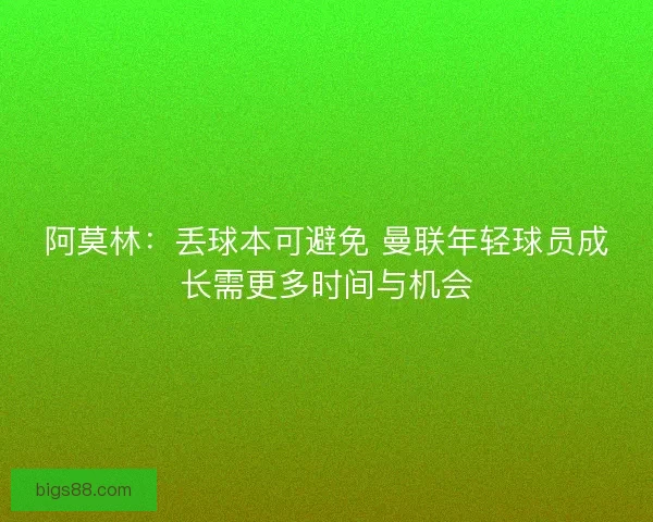 阿莫林：丢球本可避免 曼联年轻球员成长需更多时间与机会