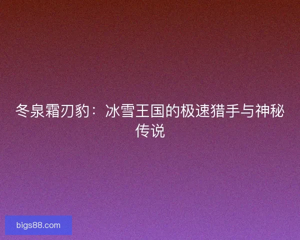 冬泉霜刃豹：冰雪王国的极速猎手与神秘传说