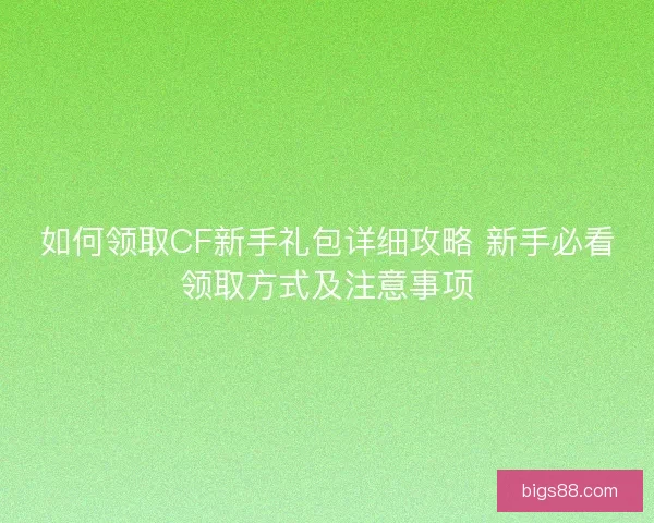 如何领取CF新手礼包详细攻略 新手必看领取方式及注意事项 如何领取CF新手礼包详细攻略 新手必看领取方式及注意事项