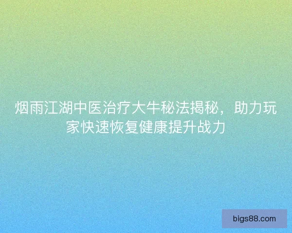 烟雨江湖中医治疗大牛秘法揭秘,助力玩家快速恢复健康提升战力 烟雨江湖中医治疗大牛秘法揭秘,助力玩家快速恢复健康提升战力
