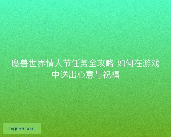 魔兽世界情人节任务全攻略 如何在游戏中送出心意与祝福 魔兽世界情人节任务全攻略 如何在游戏中送出心意与祝福