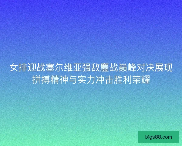 女排迎战塞尔维亚强敌鏖战巅峰对决展现拼搏精神与实力冲击胜利荣耀