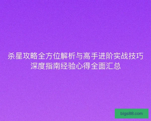 杀星攻略全方位解析与高手进阶实战技巧深度指南经验心得全面汇总