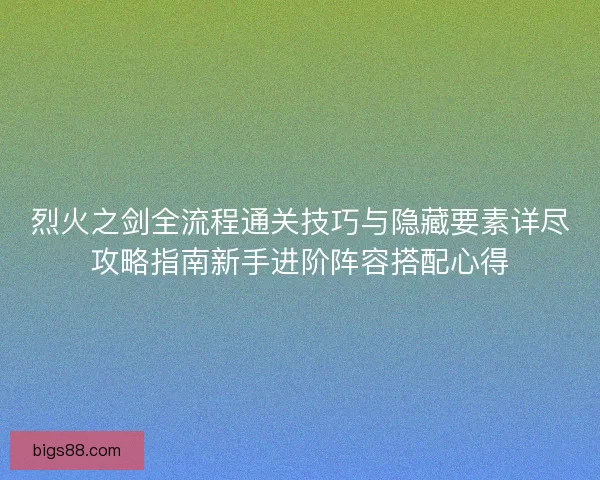 烈火之剑全流程通关技巧与隐藏要素详尽攻略指南新手进阶阵容搭配心得