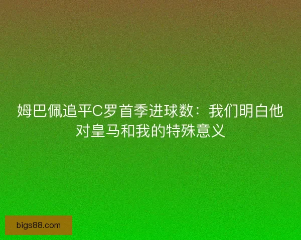 姆巴佩追平C罗首季进球数：我们明白他对皇马和我的特殊意义