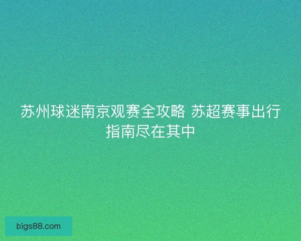 苏州球迷南京观赛全攻略 苏超赛事出行指南尽在其中 苏州球迷南京观赛全攻略 苏超赛事出行指南尽在其中