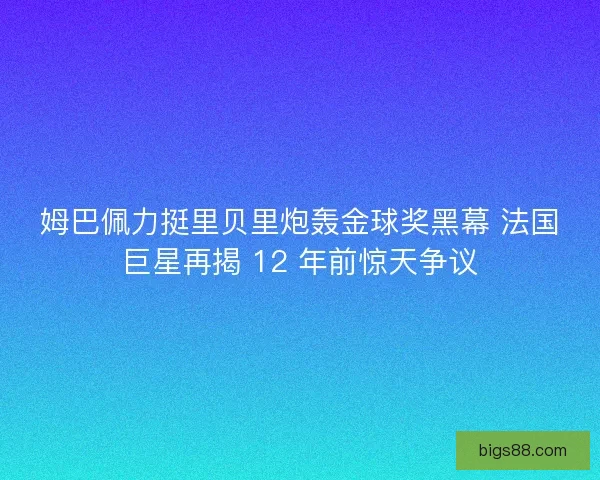姆巴佩力挺里贝里炮轰金球奖黑幕 法国巨星再揭 12 年前惊天争议