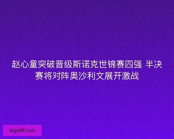 赵心童突破晋级斯诺克世锦赛四强 半决赛将对阵奥沙利文展开激战