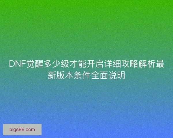 DNF觉醒多少级才能开启详细攻略解析最新版本条件全面说明