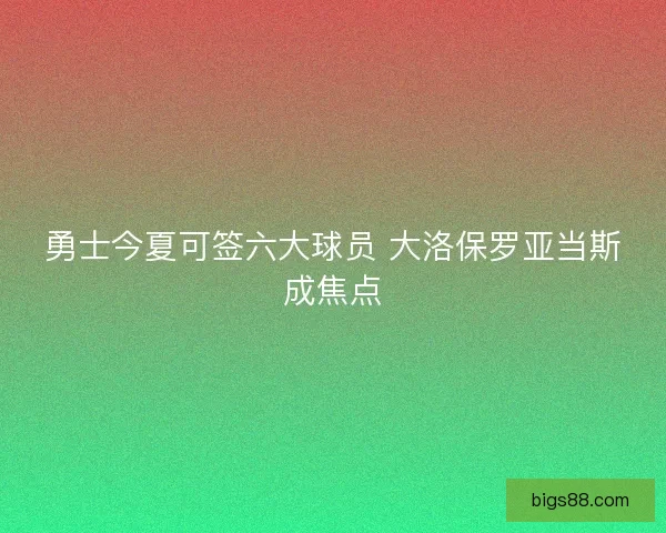 勇士今夏可签六大球员 大洛保罗亚当斯成焦点