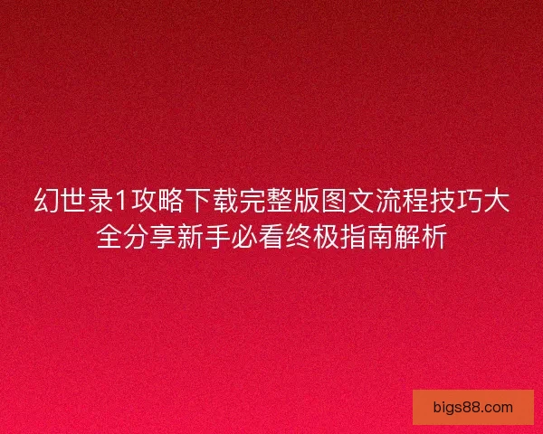 幻世录1攻略下载完整版图文流程技巧大全分享新手必看终极指南解析