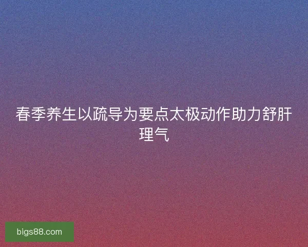 春季养生以疏导为要点太极动作助力舒肝理气