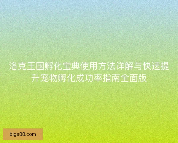 洛克王国孵化宝典使用方法详解与快速提升宠物孵化成功率指南全面版