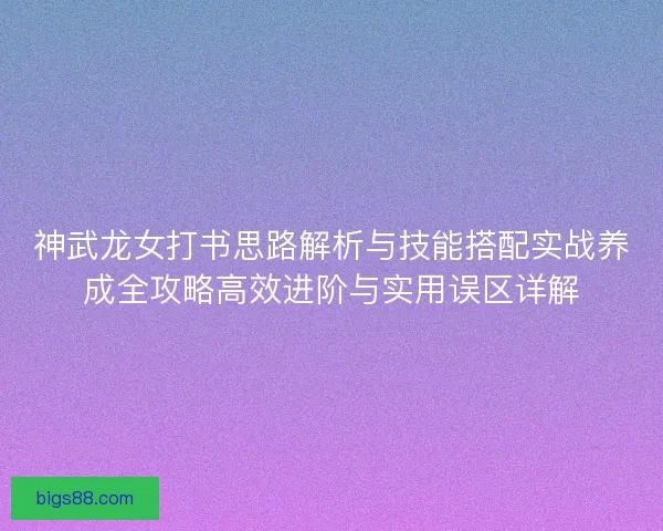 神武龙女打书思路解析与技能搭配实战养成全攻略高效进阶与实用误区详解