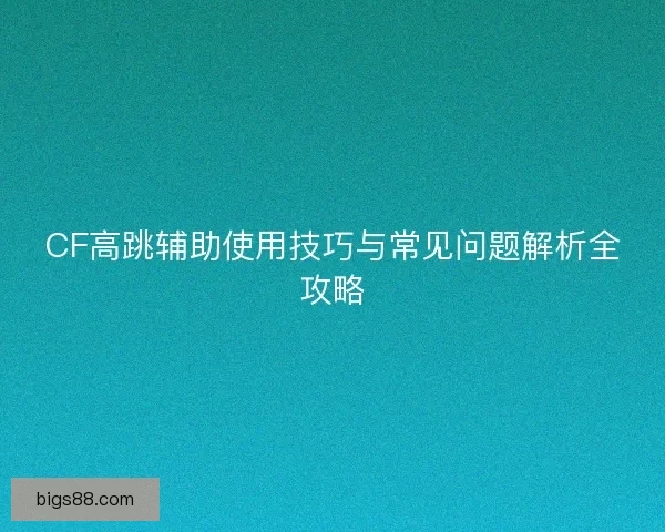 CF高跳辅助使用技巧与常见问题解析全攻略