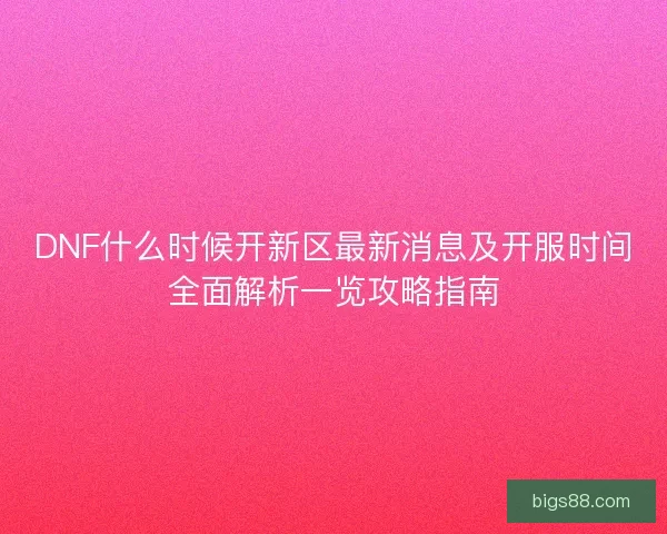 DNF什么时候开新区最新消息及开服时间全面解析一览攻略指南