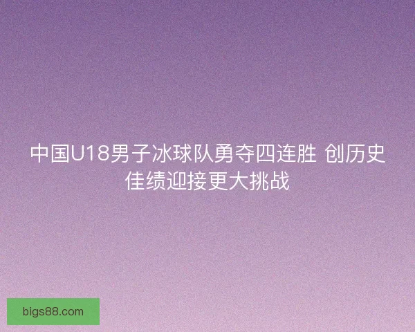 中国U18男子冰球队勇夺四连胜 创历史佳绩迎接更大挑战