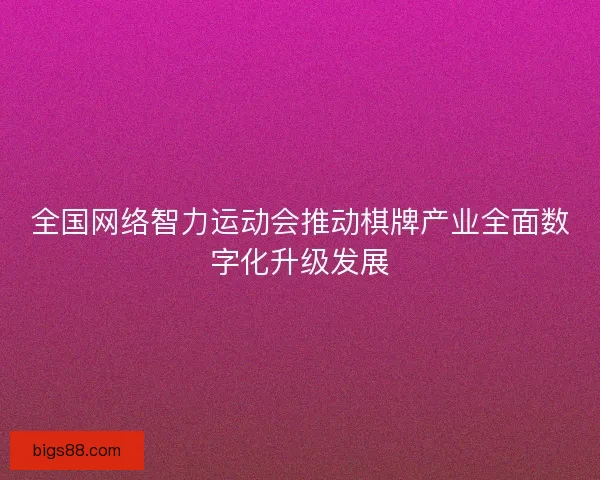 全国网络智力运动会推动棋牌产业全面数字化升级发展