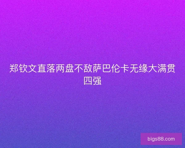 郑钦文直落两盘不敌萨巴伦卡无缘大满贯四强 郑钦文直落两盘不敌萨巴伦卡无缘大满贯四强
