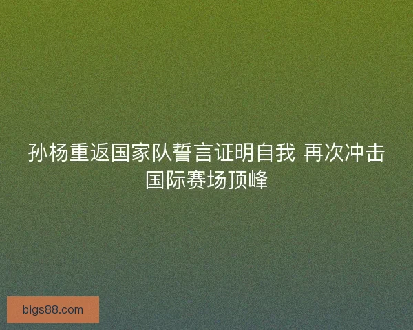 孙杨重返国家队誓言证明自我 再次冲击国际赛场顶峰 孙杨重返国家队誓言证明自我 再次冲击国际赛场顶峰