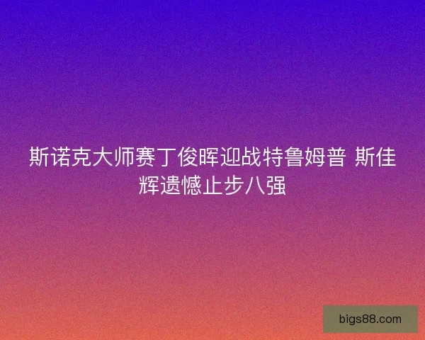 斯诺克大师赛丁俊晖迎战特鲁姆普 斯佳辉遗憾止步八强 斯诺克大师赛丁俊晖迎战特鲁姆普 斯佳辉遗憾止步八强