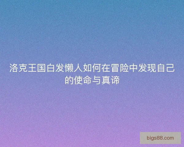 洛克王国白发懒人如何在冒险中发现自己的使命与真谛 洛克王国白发懒人如何在冒险中发现自己的使命与真谛
