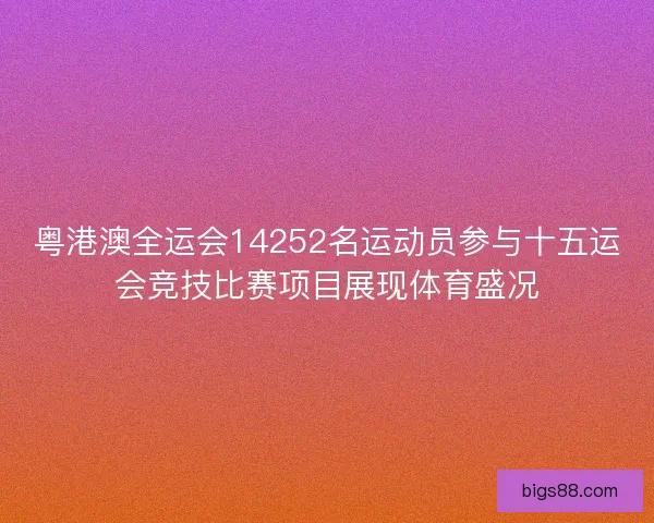 粤港澳全运会14252名运动员参与十五运会竞技比赛项目展现体育盛况