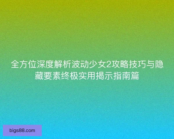 全方位深度解析波动少女2攻略技巧与隐藏要素终极实用揭示指南篇 全方位深度解析波动少女2攻略技巧与隐藏要素终极实用揭示指南篇