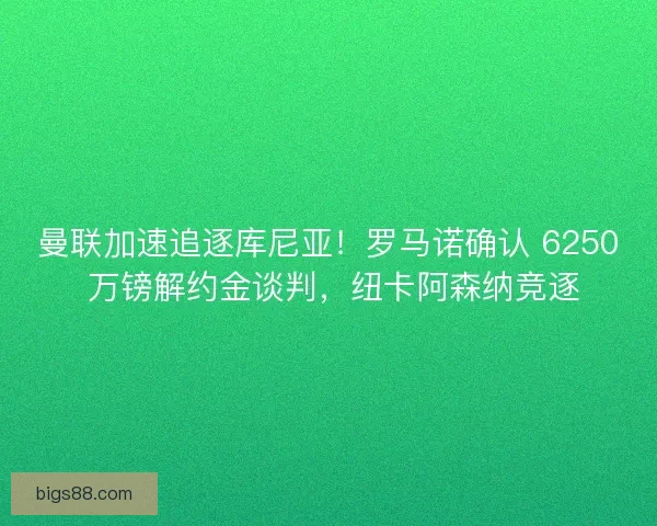 曼联加速追逐库尼亚!罗马诺确认 6250 万镑解约金谈判,纽卡阿森纳竞逐 曼联加速追逐库尼亚!罗马诺确认 6250 万镑解约金谈判,纽卡阿森纳竞逐