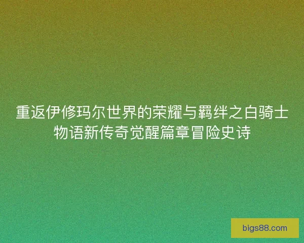 重返伊修玛尔世界的荣耀与羁绊之白骑士物语新传奇觉醒篇章冒险史诗 重返伊修玛尔世界的荣耀与羁绊之白骑士物语新传奇觉醒篇章冒险史诗