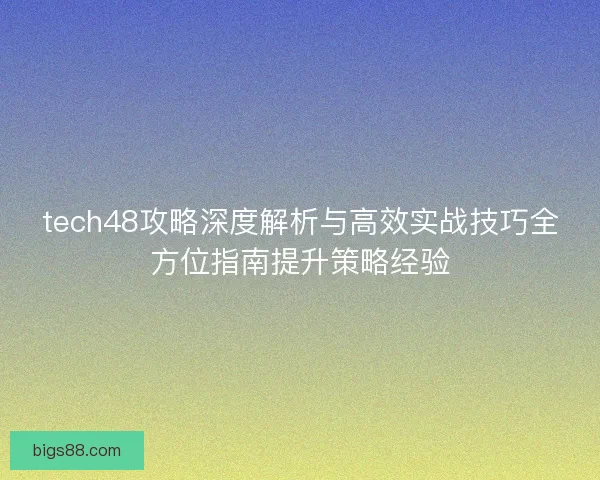tech48攻略深度解析与高效实战技巧全方位指南提升策略经验 tech48攻略深度解析与高效实战技巧全方位指南提升策略经验